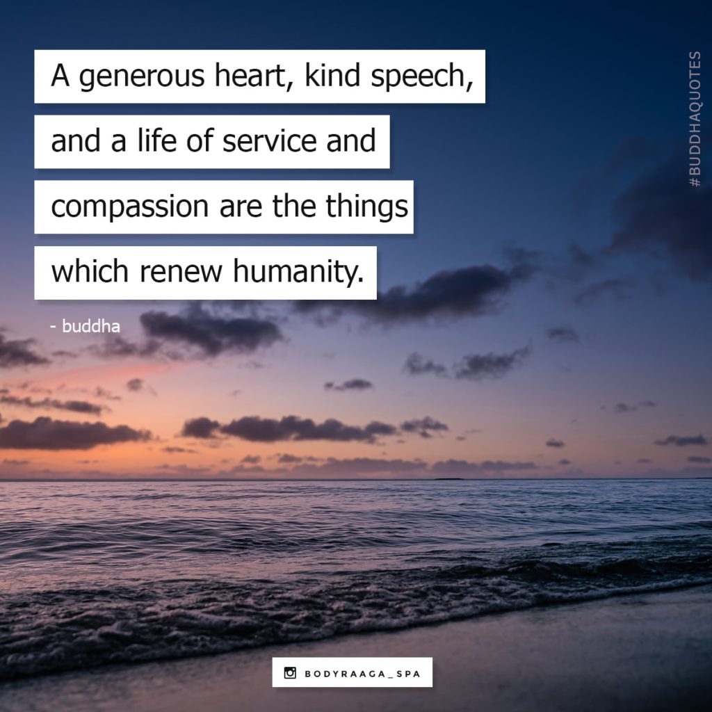 A generous heart, kind speech, and a life of service and compassion are the things which renew humanity. -Buddha