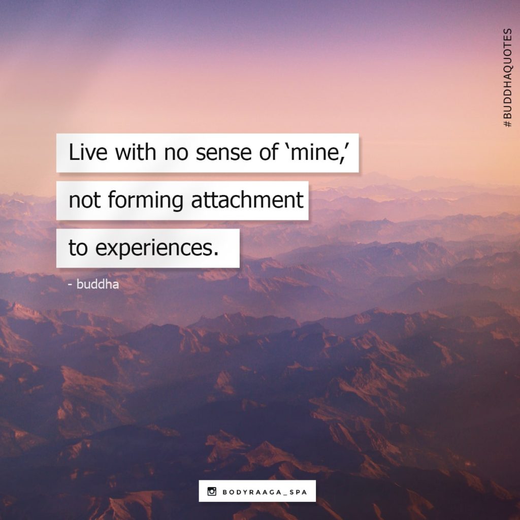 Live with no sense of ‘mine,’ not forming attachment to experiences.
-Buddha