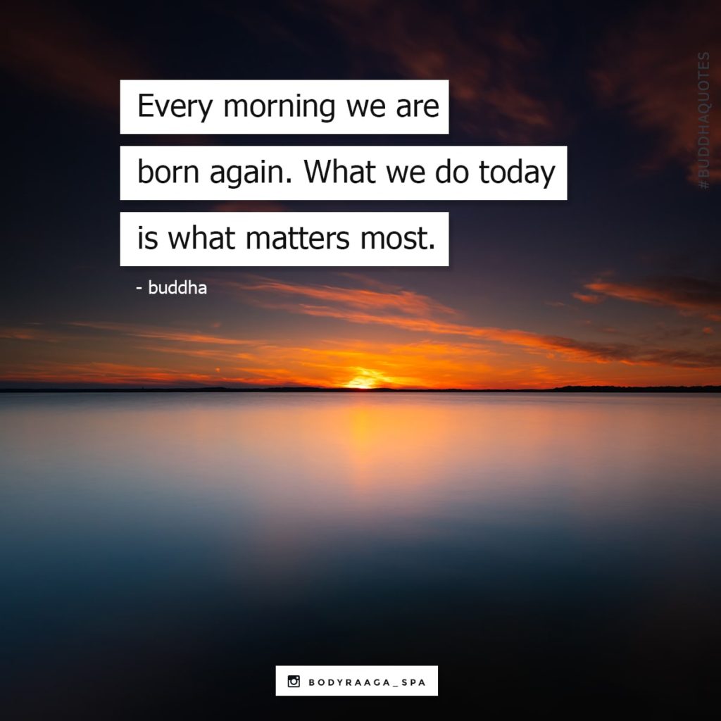 Every morning we are born again. What we do today is what matters most. - Buddha